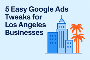 5 Easy Google Ads Tweaks for Los Angeles Businesses