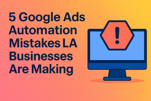 5 Google Ads Automation Mistakes LA Businesses are Making